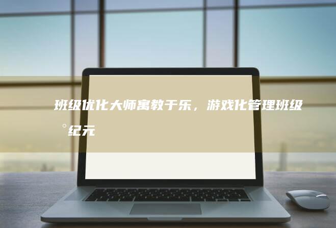 班级优化大师：寓教于乐，游戏化管理班级新纪元